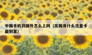 中国手机到国外怎么上网（出国用什么流量卡最划算）