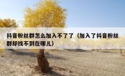 抖音粉丝群怎么加入不了了（加入了抖音粉丝群却找不到在哪儿）