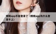樱桃app不能登录了（樱桃app为什么登录不上）