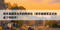 派币是国家允许的吗现在（派币被国家正式批准了吗知乎）