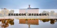 派币还能成功吗（派币还能成功吗?）