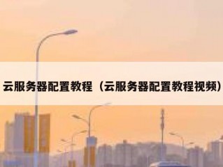 云服务器配置教程（云服务器配置教程视频）