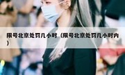 限号北京处罚几小时（限号北京处罚几小时内）