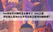 ins评论可以删吗怎么删不了（ins上面评论别人后为什么不可以自己把评论删除呢?）