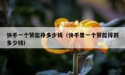 快手一个赞能挣多少钱（快手里一个赞能得到多少钱）