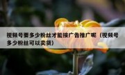 视频号要多少粉丝才能接广告推广呢（视频号多少粉丝可以卖货）
