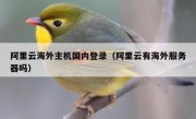 阿里云海外主机国内登录（阿里云有海外服务器吗）