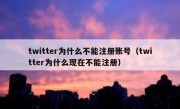 twitter为什么不能注册账号（twitter为什么现在不能注册）