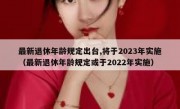 最新退休年龄规定出台,将于2023年实施（最新退休年龄规定或于2022年实施）