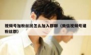 视频号加粉丝团怎么加入群聊（微信视频号建粉丝群）