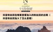 抖音粉丝团在哪里查看加入的粉丝团的日期（抖音粉丝团加入了怎么查看）