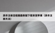 派币注册流程图最新版下载安装苹果（派币注册方法）