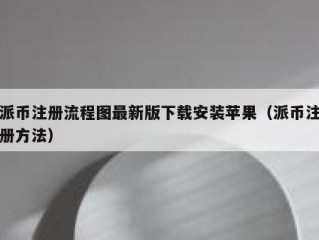 派币注册流程图最新版下载安装苹果（派币注册方法）