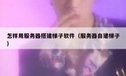 怎样用服务器搭建梯子软件（服务器自建梯子）