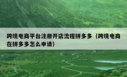 跨境电商平台注册开店流程拼多多（跨境电商在拼多多怎么申请）
