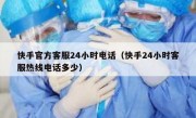 快手官方客服24小时电话（快手24小时客服热线电话多少）