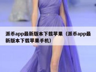 派币app最新版本下载苹果（派币app最新版本下载苹果手机）