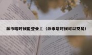 派币啥时候能登录上（派币啥时候可以交易）