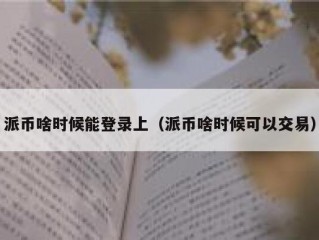 派币啥时候能登录上（派币啥时候可以交易）