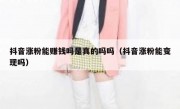 抖音涨粉能赚钱吗是真的吗吗（抖音涨粉能变现吗）