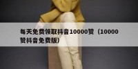 每天免费领取抖音10000赞（10000赞抖音免费版）