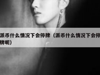 派币什么情况下会停牌（派币什么情况下会停牌呢）