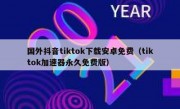 国外抖音tiktok下载安卓免费（tiktok加速器永久免费版）