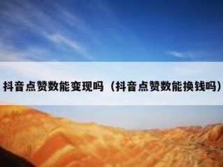 抖音点赞数能变现吗(抖音点赞数能换钱吗)