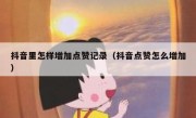 抖音里怎样增加点赞记录（抖音点赞怎么增加）
