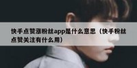 快手点赞涨粉丝app是什么意思（快手粉丝点赞关注有什么用）