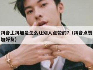 抖音上抖加是怎么让别人点赞的?(抖音点赞加好友)