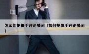 怎么能把快手评论关闭（如何把快手评论关闭）