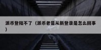 派币登陆不了（派币老是从新登录是怎么回事）