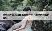 派币能不能成功提现到银行卡（派币真的能换钱吗）