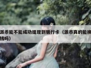 派币能不能成功提现到银行卡（派币真的能换钱吗）