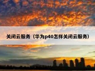 关闭云服务（华为p40怎样关闭云服务）