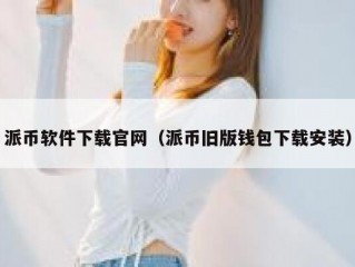 派币软件下载官网（派币旧版钱包下载安装）