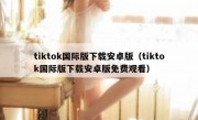 tiktok国际版下载安卓版（tiktok国际版下载安卓版免费观看）