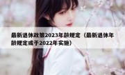 最新退休政策2023年龄规定（最新退休年龄规定或于2022年实施）