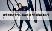 查看云服务器端口是否开放（云服务器怎么看）