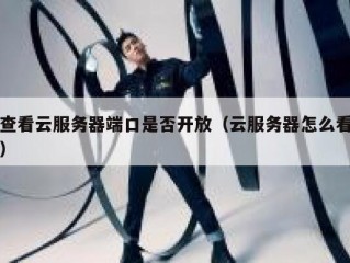 查看云服务器端口是否开放（云服务器怎么看）