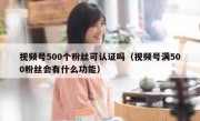 视频号500个粉丝可认证吗（视频号满500粉丝会有什么功能）