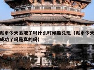 派币今天落地了吗什么时候能兑现（派币今天成功了吗是真的吗）