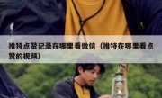 推特点赞记录在哪里看微信（推特在哪里看点赞的视频）
