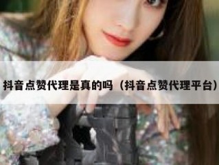 抖音点赞代理是真的吗（抖音点赞代理平台）