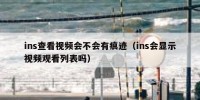 ins查看视频会不会有痕迹（ins会显示视频观看列表吗）