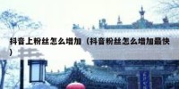 抖音上粉丝怎么增加（抖音粉丝怎么增加最快）
