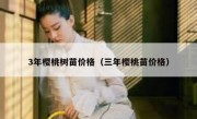 3年樱桃树苗价格（三年樱桃苗价格）