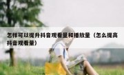 怎样可以提升抖音观看量和播放量（怎么提高抖音观看量）