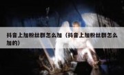 抖音上加粉丝群怎么加（抖音上加粉丝群怎么加的）